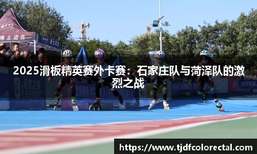 2025滑板精英赛外卡赛：石家庄队与菏泽队的激烈之战