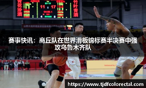 赛事快讯：商丘队在世界滑板锦标赛半决赛中强攻乌鲁木齐队