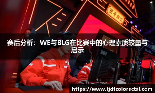 赛后分析：WE与BLG在比赛中的心理素质较量与启示