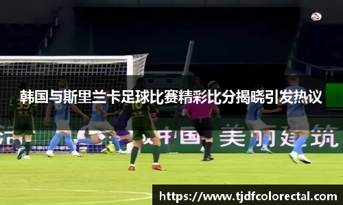 韩国与斯里兰卡足球比赛精彩比分揭晓引发热议