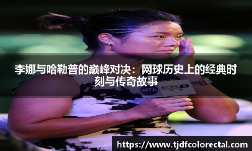 李娜与哈勒普的巅峰对决：网球历史上的经典时刻与传奇故事