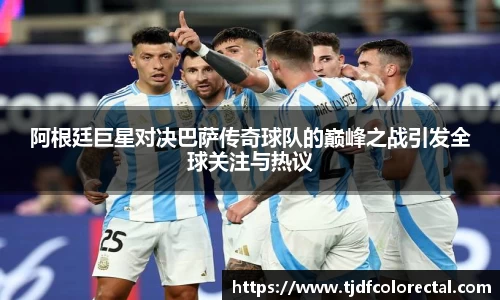 阿根廷巨星对决巴萨传奇球队的巅峰之战引发全球关注与热议
